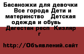 Басаножки для девочки - Все города Дети и материнство » Детская одежда и обувь   . Дагестан респ.,Кизляр г.